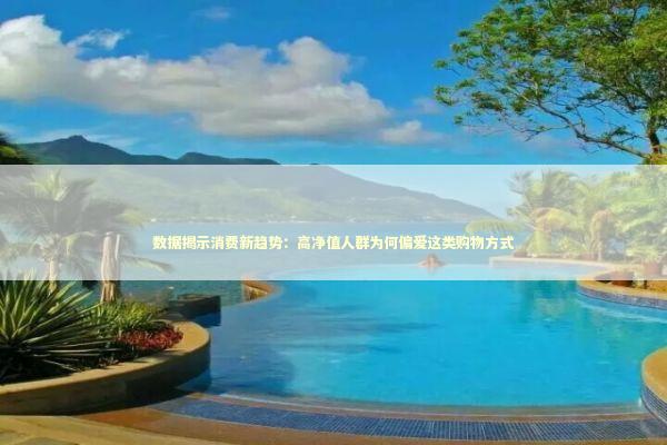数据揭示消费新趋势：高净值人群为何偏爱这类购物方式 时尚用品