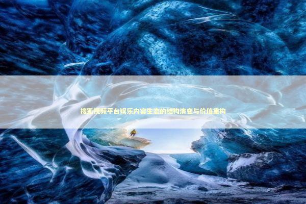 搜狐视频平台娱乐内容生态的结构演变与价值重构 娱乐新闻