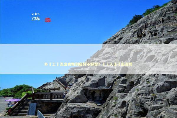 外單工廠流出衣物到底好不好穿?業內人士說出真相 外單工廠流出衣物到底好不好穿?業內人士說出真相 时尚用品