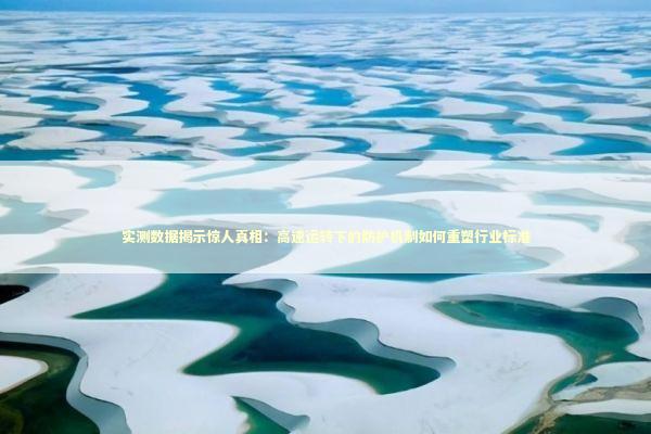 实测数据揭示惊人真相:高速运转下的防护机制如何重塑行业标准 实测数据揭示惊人真相:高速运转下的防护机制如何重塑行业标准 汽车科技
